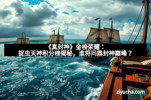 《真封神》金榜荣耀：捉虫天神积分榜揭秘，谁将问鼎封神巅峰？